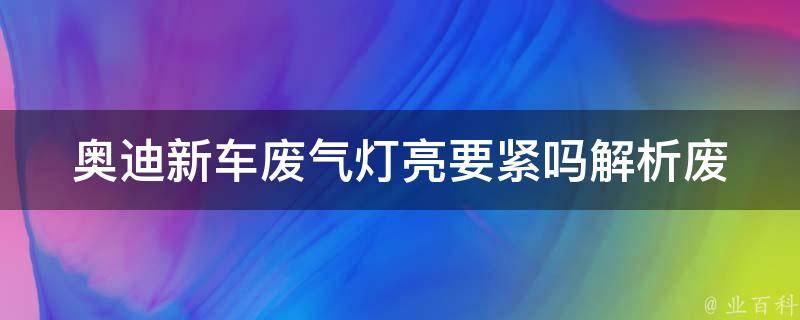 奥迪新车废气灯亮要紧吗(解析废气灯亮的原因和处理方法)