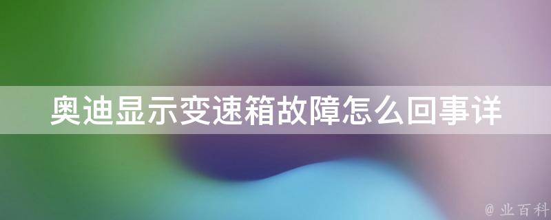 奥迪显示变速箱故障怎么回事_详细解析奥迪变速箱故障原因及解决方法