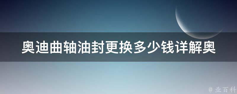 奥迪曲轴油封更换多少钱_详解奥迪a4l、a6l、q5等车型曲轴油封更换**