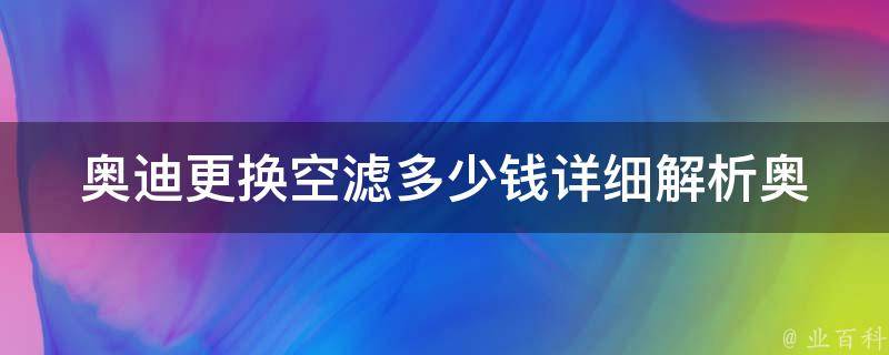 奥迪更换空滤多少钱(详细解析奥迪空气滤清器**及更换方法)。