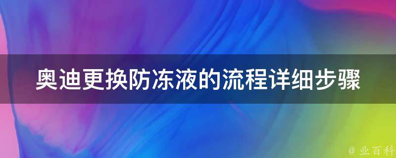 奥迪更换防冻液的流程_详细步骤+注意事项