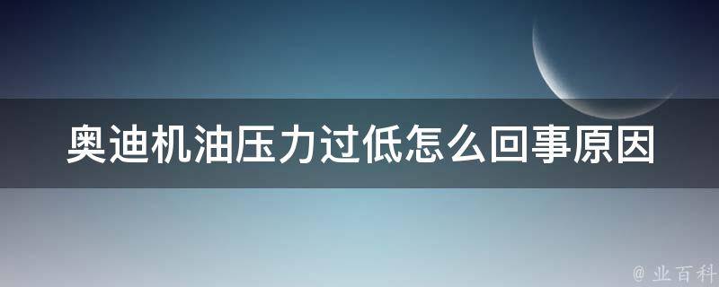 奥迪机油压力过低怎么回事_原因分析与解决方法详解