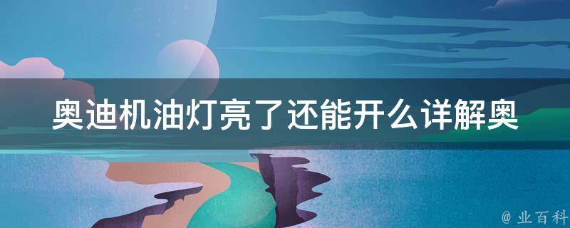 奥迪机油灯亮了还能开么_详解奥迪机油灯亮的原因及解决方法