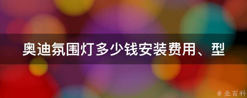 奥迪氛围灯多少钱(安装费用、型号选择、购买攻略)