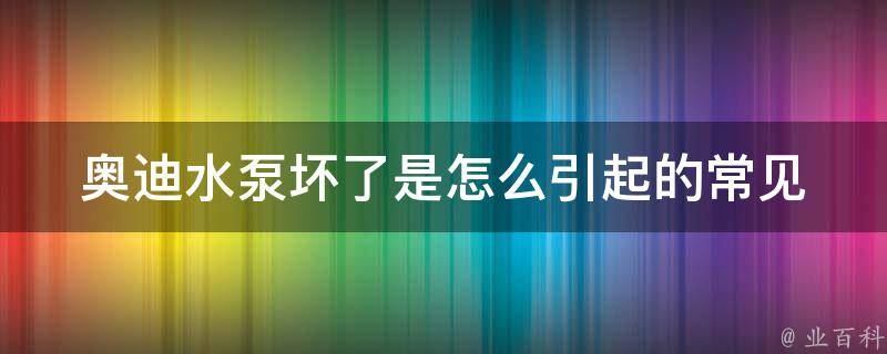 奥迪水泵坏了是怎么引起的_常见故障原因及维修方法