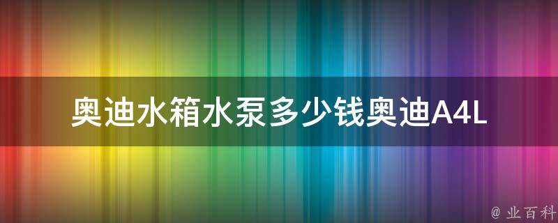 奥迪水箱水泵多少钱_奥迪A4LA6L原装水箱水泵**查询