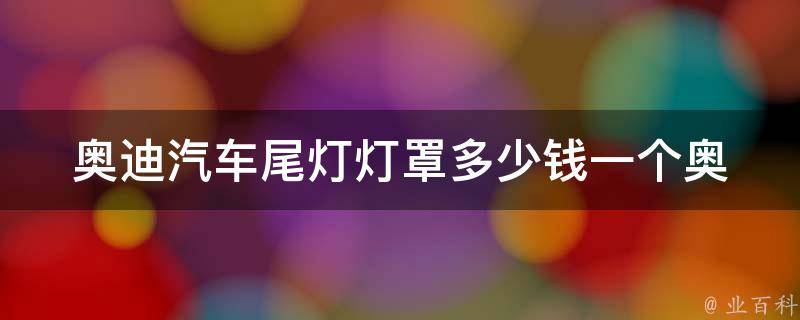 奥迪汽车尾灯灯罩多少钱一个_奥迪A4L、A6L、Q5等车型尾灯灯罩**查询