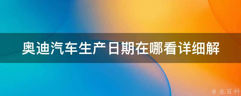 奥迪汽车生产日期在哪看_详细解答及查询方法