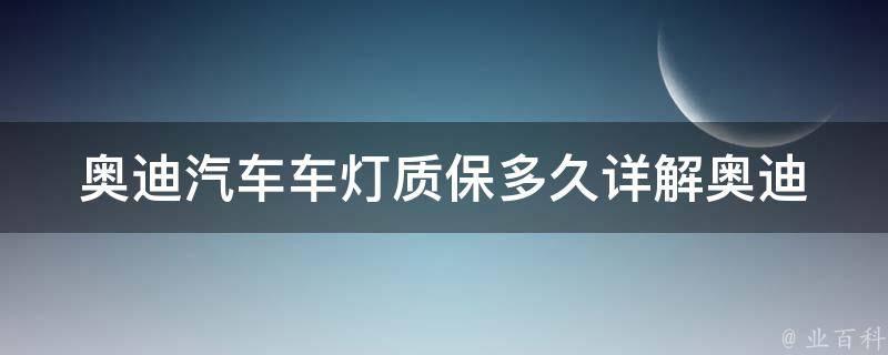 奥迪汽车车灯质保多久(详解奥迪车灯质保期限及维护方法)