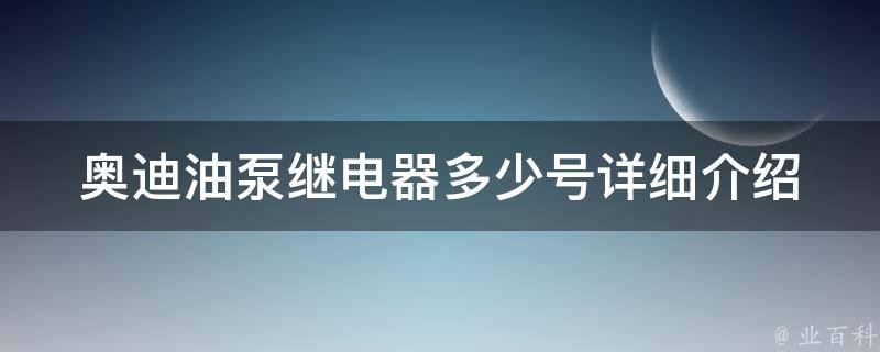 奥迪油泵继电器多少号(详细介绍奥迪油泵继电器型号及**)