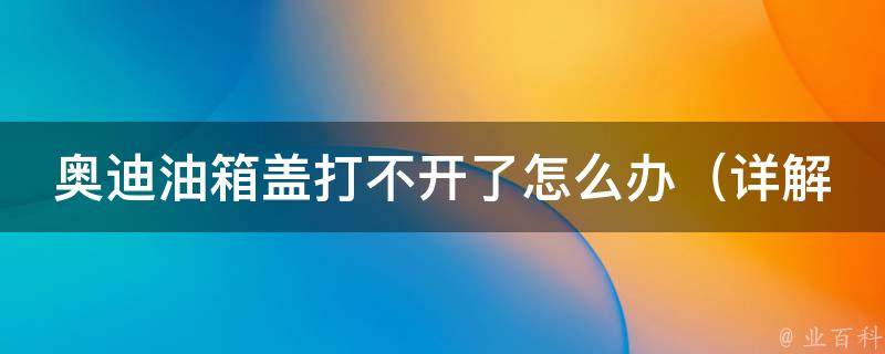 奥迪油箱盖打不开了怎么办_详解奥迪车主最常见的问题及解决方法