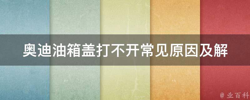 奥迪油箱盖打不开(常见原因及解决方法)