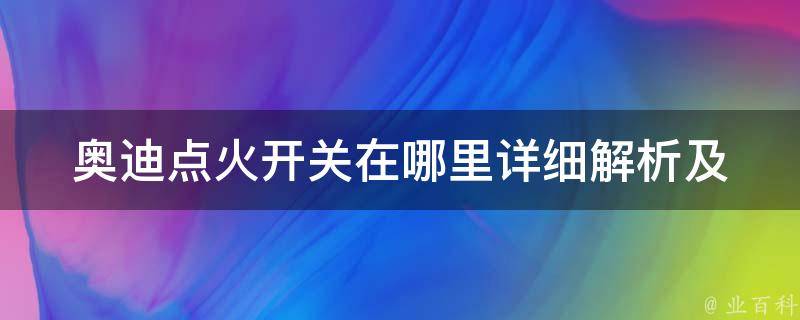 奥迪点火开关在哪里_详细解析及常见问题解答。