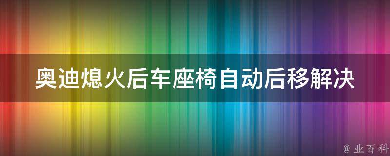 奥迪熄火后车座椅自动后移(解决方法及常见故障排查)