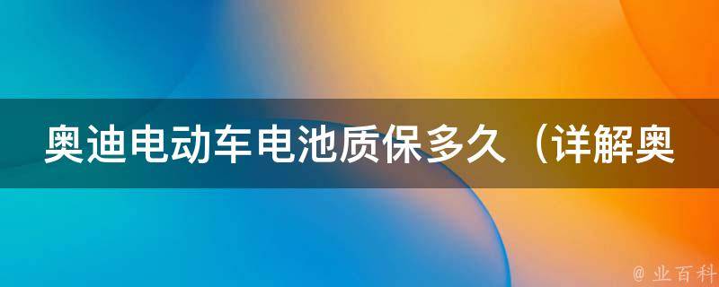 奥迪电动车电池质保多久_详解奥迪电动车电池保修期限及保养方法