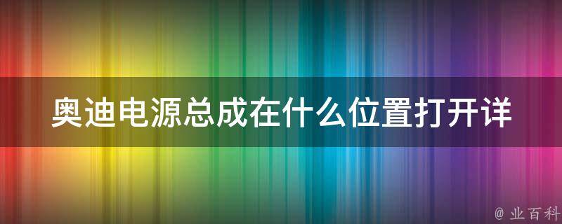 奥迪电源总成在什么位置打开_详解奥迪a3电源总成的位置和使用方法