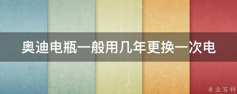 奥迪电瓶一般用几年更换一次_电瓶使用寿命及更换周期