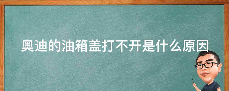 奥迪的油箱盖打不开是什么原因(解决方法大全)