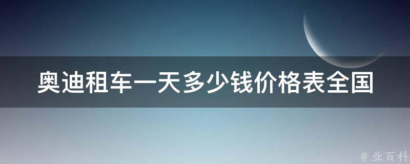 奥迪租车一天多少钱**表(全国各地奥迪车型租赁**一览表)