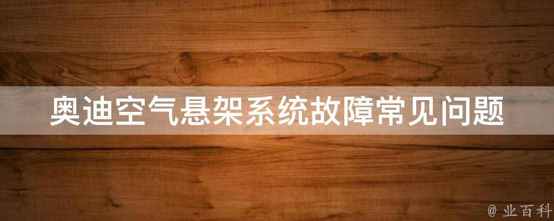 奥迪空气悬架系统故障(常见问题及解决方法)