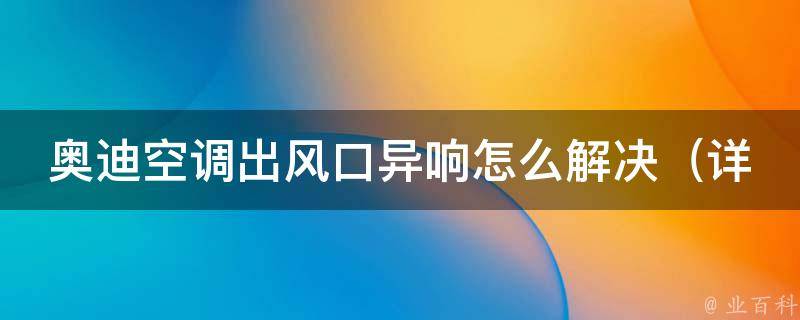 奥迪空调出风口异响怎么解决_详解奥迪车主必知的空调故障排查方法