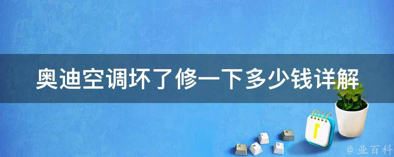 奥迪空调坏了修一下多少钱(详解奥迪a4l空调故障及维修费用)。