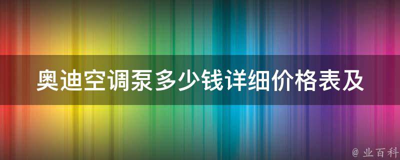 奥迪空调泵多少钱_详细**表及安装指南。