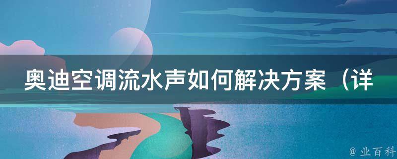 奥迪空调流水声如何解决方案_详解奥迪车主必看的空调维护技巧