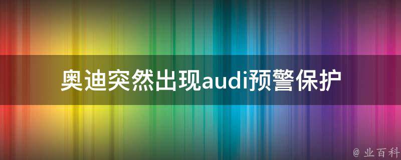 奥迪突然出现audi预警保护_原因分析及解决方法