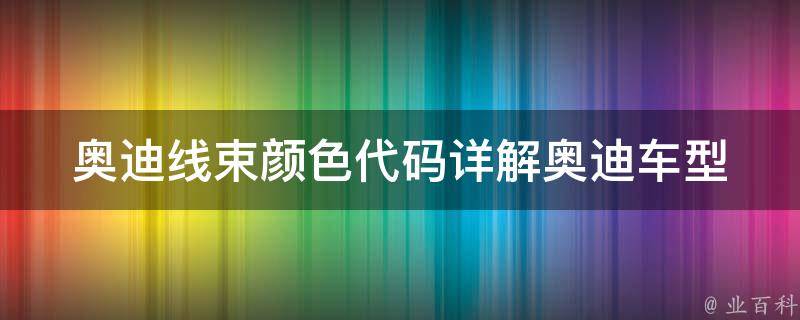 奥迪线束颜色代码_详解奥迪车型线束颜色对照表