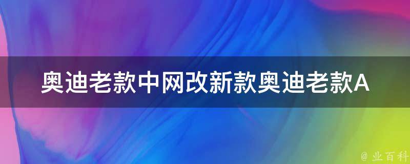 奥迪老款中网改新款_奥迪老款A4A6中网改装教程及改装效果