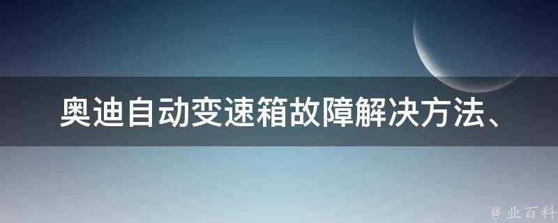 奥迪自动变速箱故障(解决方法、常见问题、维修指南)