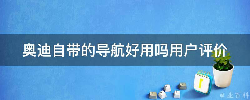 奥迪自带的导航好用吗_用户评价+使用体验分享