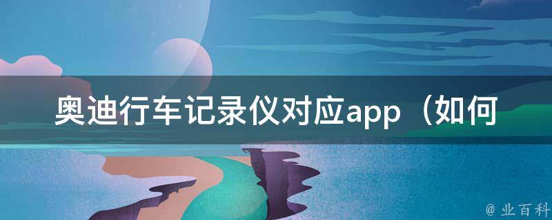 奥迪行车记录仪对应app_如何下载、使用及常见问题解答