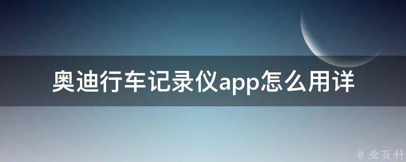 奥迪行车记录仪app怎么用_详细教程+使用心得分享