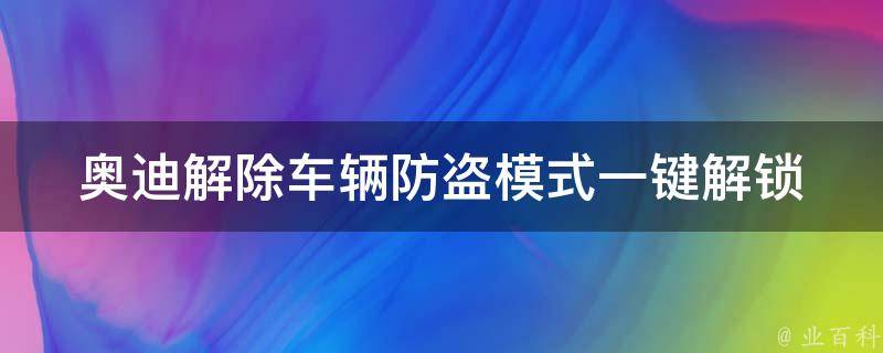 奥迪解除车辆防盗模式_一键解锁车辆防盗，快速恢复正常使用方法