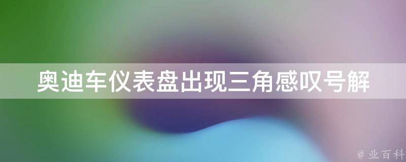 奥迪车仪表盘出现三角感叹号_解决方法、原因分析、常见故障排查