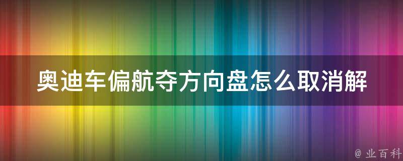 奥迪车偏航夺方向盘怎么取消(解决方法汇总)