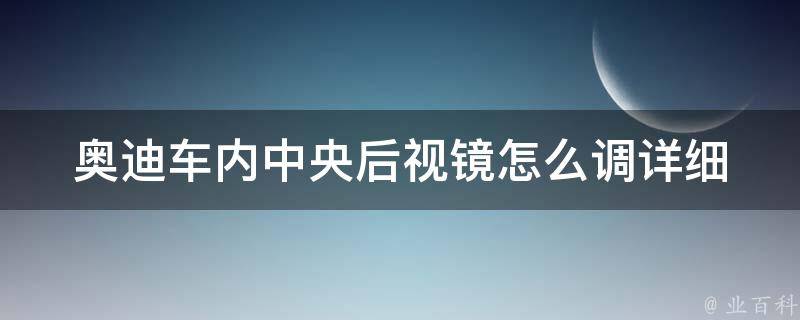 奥迪车内**后视镜怎么调_详细步骤及常见问题解答