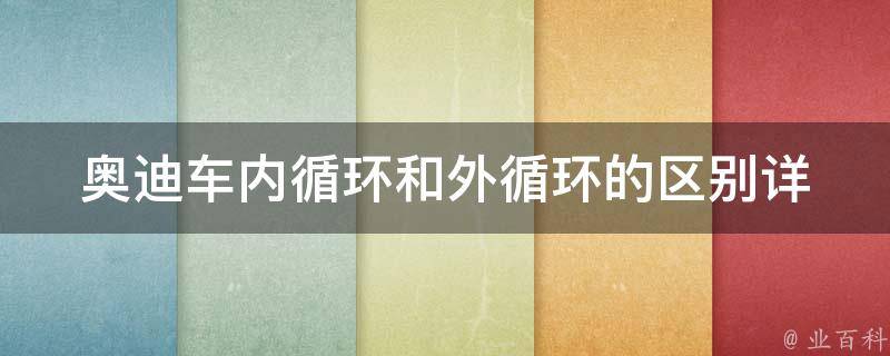 奥迪车内循环和外循环的区别(详解内外循环模式的使用方法和注意事项)。