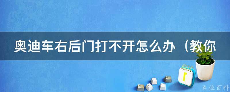 奥迪车右后门打不开怎么办_教你3种简单方法解决问题