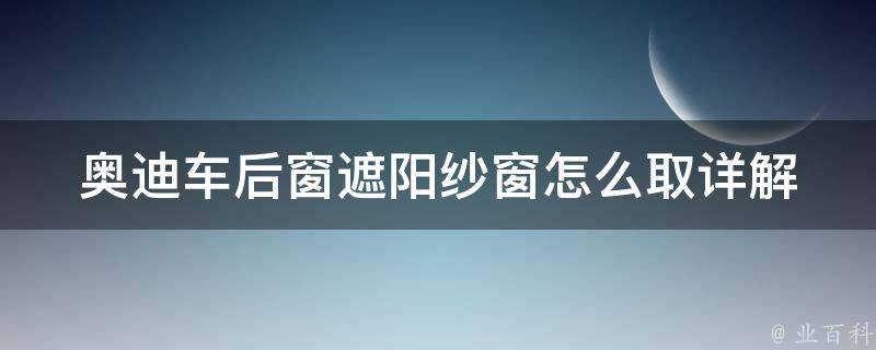 奥迪车后窗遮阳纱窗怎么取_详解奥迪a4la6l后窗遮阳纱窗取下方法