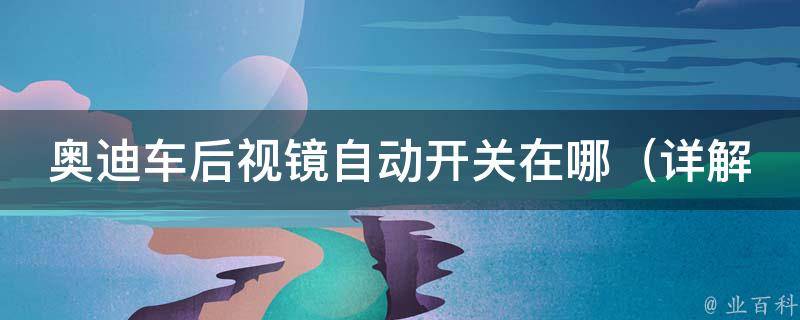 奥迪车后视镜自动开关在哪（详解奥迪a4l、a6l、q5等车型后视镜开关位置及使用方法）