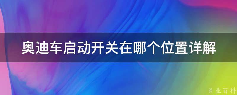 奥迪车启动开关在哪个位置(详解奥迪车各型号启动开关安装位置及使用方法)