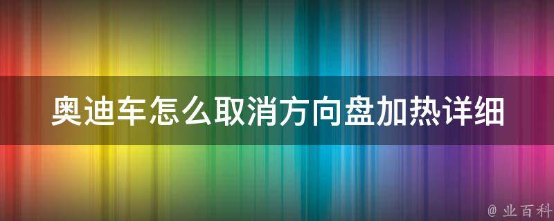 奥迪车怎么取消方向盘加热_详细教程+常见问题解答