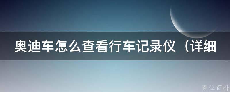 奥迪车怎么查看行车记录仪_详细教程+常见问题解答