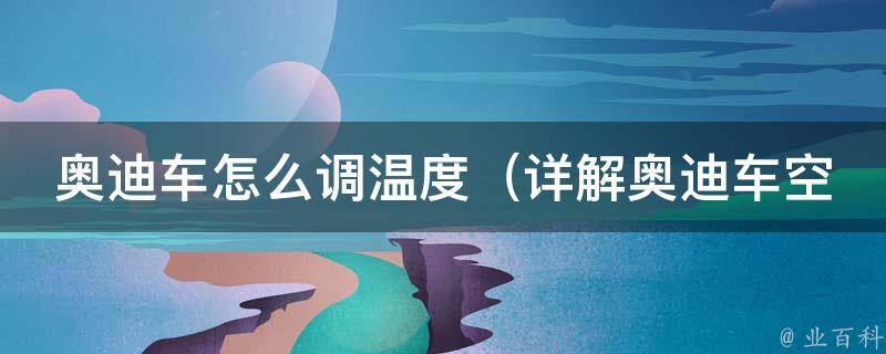 奥迪车怎么调温度_详解奥迪车空调温度调节方法及常见问题解决