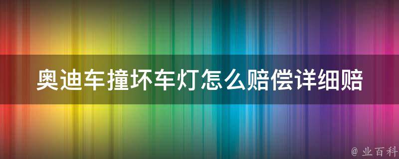 奥迪车撞坏车灯怎么赔偿_详细赔偿流程及赔偿标准