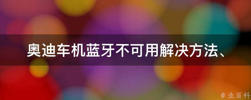 奥迪车机蓝牙不可用_解决方法、故障排除、常见问题