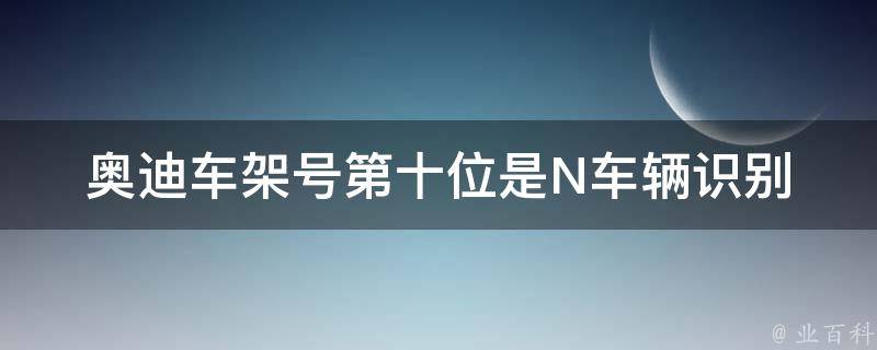 奥迪车架号第十位是N_车辆识别号中第十位字母含义及解读